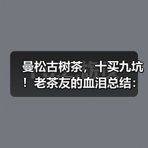曼松古树茶避坑全攻略 真伪辨别技巧 曼松古树茶避坑全攻略 真伪辨别技巧