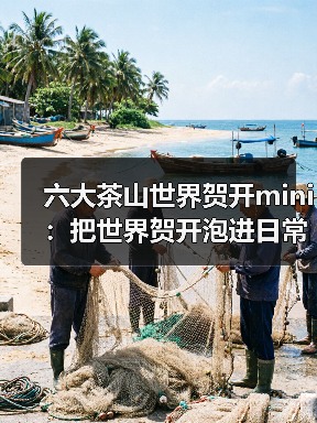 六大茶山世界贺开mini：把世界贺开泡进日常茶桌（图4）