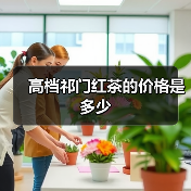 高档祁门红茶的价格是多少(图2) 高档祁门红茶的价格是多少(图2)