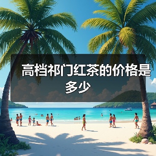 高档祁门红茶的价格是多少(图4) 高档祁门红茶的价格是多少(图4)