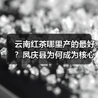 云南红茶哪里产的最好？凤庆县为何成为核心产区