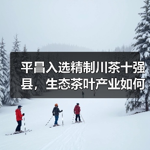 平昌入选精制川茶十强县,生态茶叶产业如何领跑?(图1) 平昌入选精制川茶十强县,生态茶叶产业如何领跑?(图1)