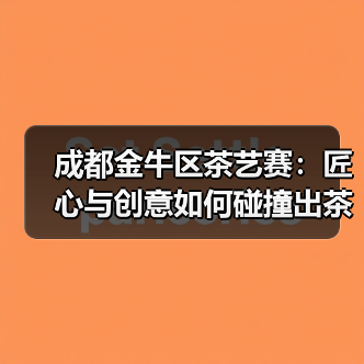 成都金牛区茶艺赛:匠心与创意如何碰撞出茶文化新火花?(图1) 成都金牛区茶艺赛:匠心与创意如何碰撞出茶文化新火花?(图1)