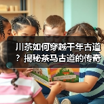 川茶如何穿越千年古道?揭秘茶马古道的传奇之路(图3) 川茶如何穿越千年古道?揭秘茶马古道的传奇之路(图3)