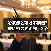 沱茶怎么存才不浪费？按价格选对路线，3个月就能喝到甜滑汤