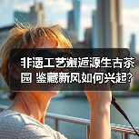 非遗工艺邂逅源生古茶园 鉴藏新风如何兴起？（图3）