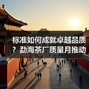 标准如何成就卓越品质？勐海茶厂质量月推动茶产业变革（图3）