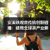 安溪铁观音传统创新碰撞：破局全球茶产业新标杆（图1）