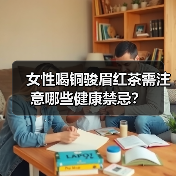 女性喝铜骏眉红茶需注意哪些健康禁忌？（图2）