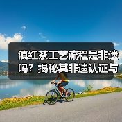 滇红茶工艺流程是非遗吗？揭秘其非遗认证与制作奥秘（图3）
