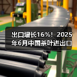 出口增长16%!2025年6月中国茶叶进出口数据揭秘(图2) 出口增长16%!2025年6月中国茶叶进出口数据揭秘(图2)