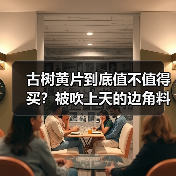 古树黄片到底值不值得买?被吹上天的边角料真相大揭秘 古树黄片到底值不值得买?被吹上天的边角料真相大揭秘