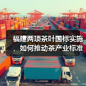 福建两项茶叶国标实施,如何推动茶产业标准化?(图2) 福建两项茶叶国标实施,如何推动茶产业标准化?(图2)