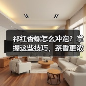 祁红香螺怎么冲泡?掌握这些技巧,茶香更浓郁!(图4) 祁红香螺怎么冲泡?掌握这些技巧,茶香更浓郁!(图4)