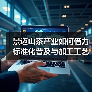景迈山茶产业如何借力标准化普及与加工工艺升级实现高质量发展?(图4) 景迈山茶产业如何借力标准化普及与加工工艺升级实现高质量发展?(图4)