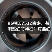 96橙印7532青饼,有哪些细节特征?真品细节实拍(图4) 96橙印7532青饼,有哪些细节特征?真品细节实拍(图4)