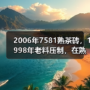 2006年7581熟茶砖,1998年老料压制,在熟茶圈里名气很高(图4) 2006年7581熟茶砖,1998年老料压制,在熟茶圈里名气很高(图4)
