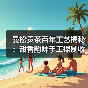 曼松贡茶百年工艺揭秘:甜香韵味手工揉制收藏佳品(图1) 曼松贡茶百年工艺揭秘:甜香韵味手工揉制收藏佳品(图1)