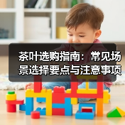 茶叶选购指南:常见场景选择要点与注意事项(图2) 茶叶选购指南:常见场景选择要点与注意事项(图2)