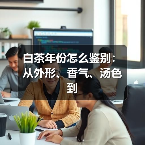 白茶年份怎么鉴别:从外形、香气、汤色到口感的实用判断 白茶年份怎么鉴别:从外形、香气、汤色到口感的实用判断