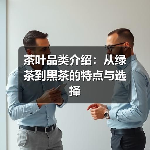 茶叶品类介绍:从绿茶到黑茶的特点与选择方法 茶叶品类介绍:从绿茶到黑茶的特点与选择方法