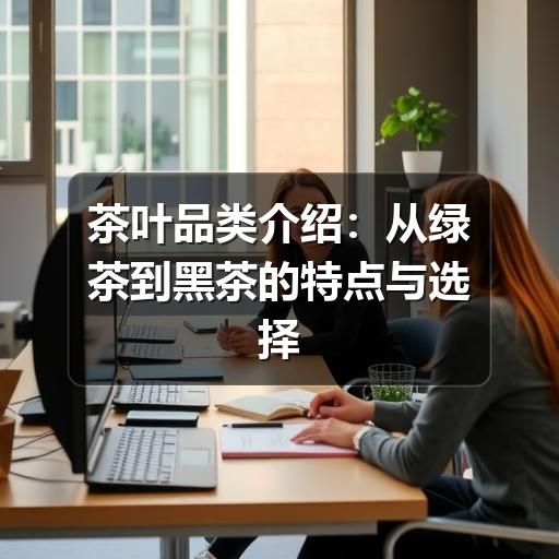 茶叶品类介绍:从绿茶到黑茶的特点与选择方法 茶叶品类介绍:从绿茶到黑茶的特点与选择方法
