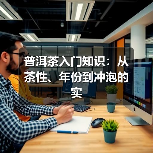 普洱茶入门知识:从茶性、年份到冲泡的实用指南 普洱茶入门知识:从茶性、年份到冲泡的实用指南