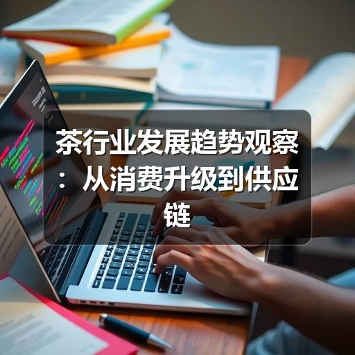 茶行业发展趋势观察:从消费升级到供应链重塑 茶行业发展趋势观察:从消费升级到供应链重塑