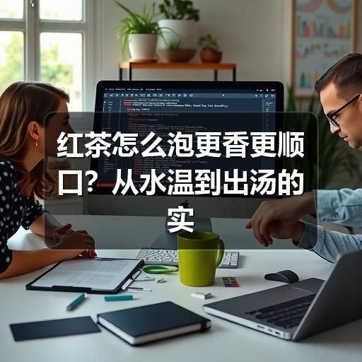 红茶怎么泡更香更顺口？从水温到出汤的实用方法