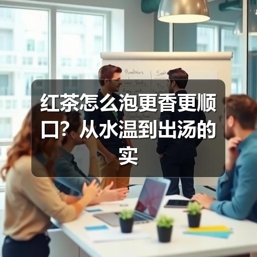 红茶怎么泡更香更顺口？从水温到出汤的实用方法