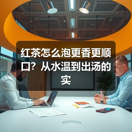红茶怎么泡更香更顺口？从水温到出汤的实用方法