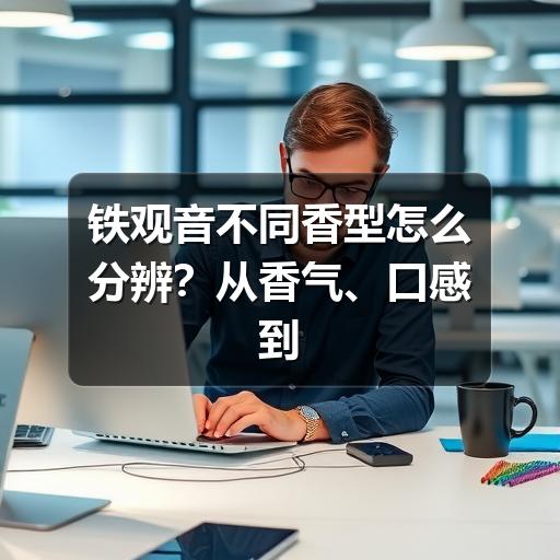 铁观音不同香型怎么分辨？从香气、口感到适合人群讲清楚