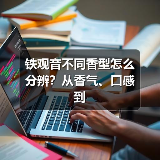 铁观音不同香型怎么分辨？从香气、口感到适合人群讲清楚