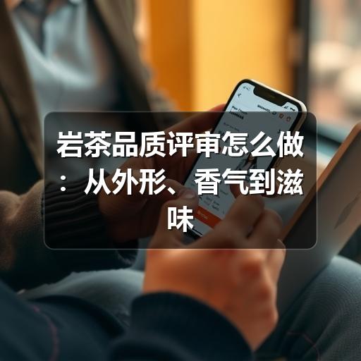 岩茶品质评审怎么做：从外形、香气到滋味的实用判断方法